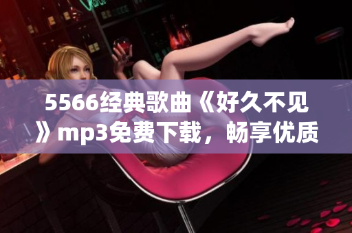 5566經(jīng)典歌曲《好久不見》mp3免費(fèi)下載，暢享優(yōu)質(zhì)音樂！