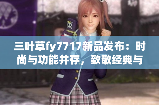 三葉草fy7717新品發(fā)布：時尚與功能并存，致敬經(jīng)典與未來