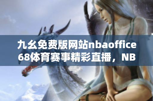 九幺免費版網(wǎng)站nbaoffice68體育賽事精彩直播，NBA賽場無死角全方位呈現(xiàn)
