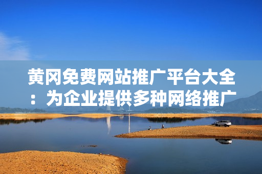 黃岡免費網(wǎng)站推廣平臺大全：為企業(yè)提供多種網(wǎng)絡(luò)推廣解決方案，效果顯著，助力企業(yè)快速發(fā)展