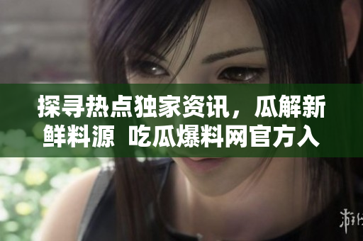 探尋熱點獨家資訊，瓜解新鮮料源  吃瓜爆料網(wǎng)官方入口