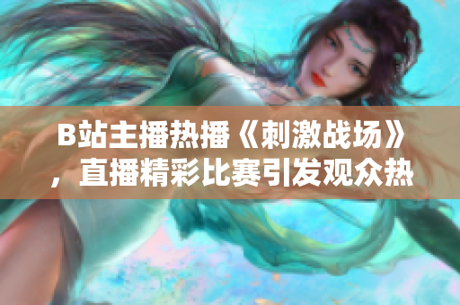 B站主播熱播《刺激戰(zhàn)場》，直播精彩比賽引發(fā)觀眾熱議
