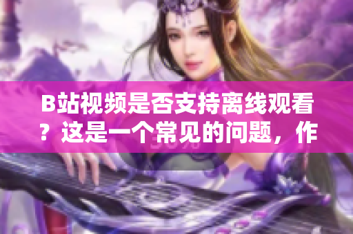 B站視頻是否支持離線觀看？這是一個(gè)常見的問(wèn)題，作者背景可以首先簡(jiǎn)單介紹一下。