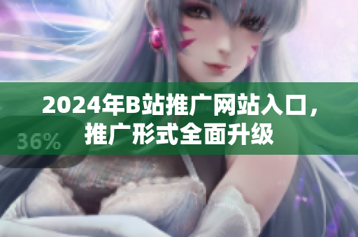 2024年B站推廣網(wǎng)站入口，推廣形式全面升級