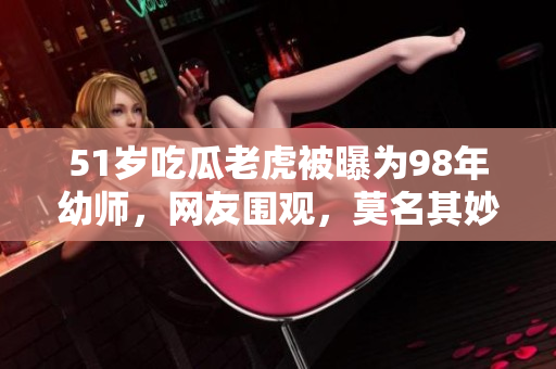 51歲吃瓜老虎被曝為98年幼師，網(wǎng)友圍觀，莫名其妙