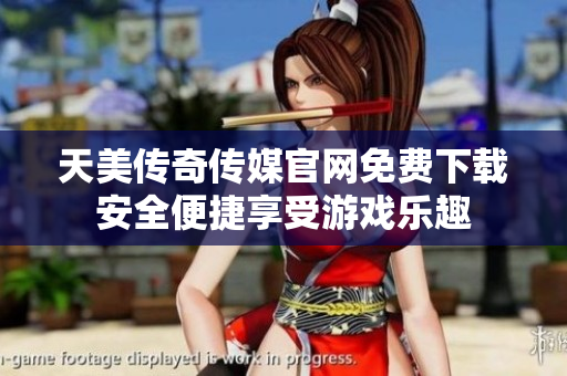 天美傳奇?zhèn)髅焦倬W(wǎng)免費(fèi)下載安全便捷享受游戲樂(lè)趣