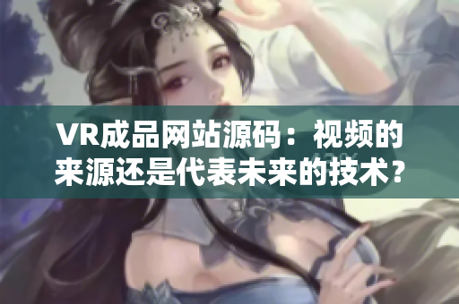 VR成品網(wǎng)站源碼：視頻的來源還是代表未來的技術(shù)？