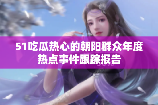 51吃瓜熱心的朝陽(yáng)群眾年度熱點(diǎn)事件跟蹤報(bào)告