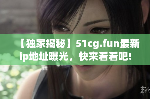 【獨(dú)家揭秘】51cg.fun最新ip地址曝光，快來(lái)看看吧!