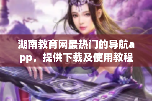 湖南教育網(wǎng)最熱門(mén)的導(dǎo)航app，提供下載及使用教程