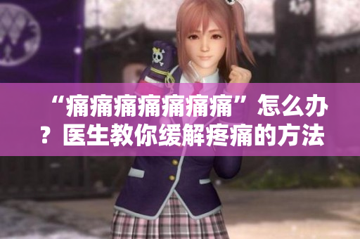 “痛痛痛痛痛痛痛”怎么辦？醫(yī)生教你緩解疼痛的方法