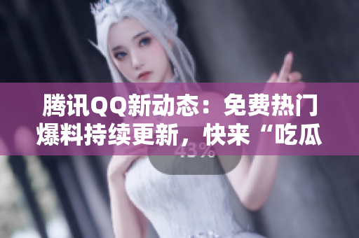 騰訊QQ新動(dòng)態(tài)：免費(fèi)熱門(mén)爆料持續(xù)更新，快來(lái)“吃瓜”獲取最新熱點(diǎn)！