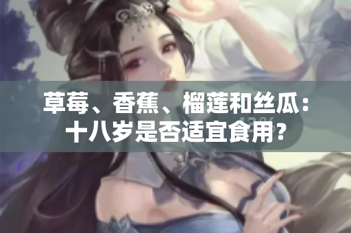 草莓、香蕉、榴蓮和絲瓜：十八歲是否適宜食用？