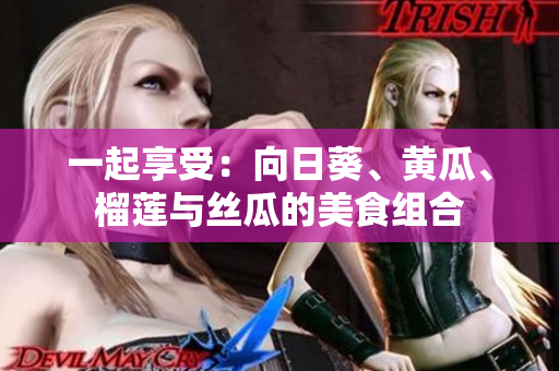 一起享受：向日葵、黃瓜、榴蓮與絲瓜的美食組合