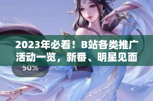 2023年必看！B站各類推廣活動(dòng)一覽，新番、明星見面會(huì)、粉絲活動(dòng)應(yīng)有盡有，來不及看絕對(duì)后悔！