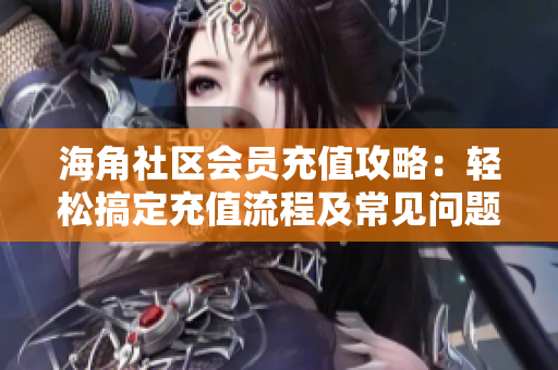 海角社區(qū)會(huì)員充值攻略：輕松搞定充值流程及常見問題解答