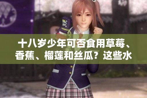 十八歲少年可否食用草莓、香蕉、榴蓮和絲瓜？這些水果適合青少年吃嗎？