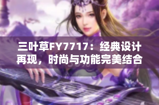 三葉草FY7717：經(jīng)典設(shè)計(jì)再現(xiàn)，時(shí)尚與功能完美結(jié)合