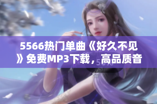 5566熱門單曲《好久不見》免費MP3下載，高品質(zhì)音樂享受