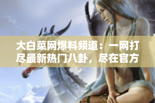 大白菜網(wǎng)爆料頻道：一網(wǎng)打盡最新熱門八卦，盡在官方網(wǎng)站入口！