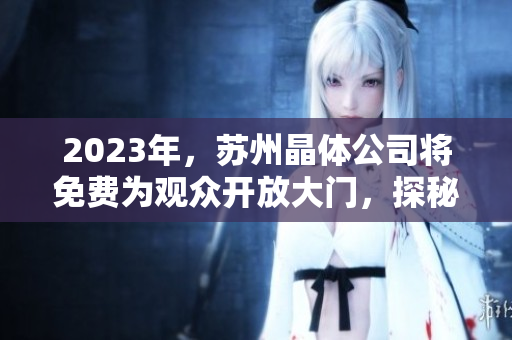 2023年，蘇州晶體公司將免費(fèi)為觀眾開放大門，探秘晶體科技新興產(chǎn)業(yè)