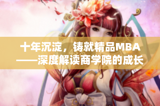 十年沉淀，鑄就精品MBA——深度解讀商學(xué)院的成長(zhǎng)歷程、學(xué)術(shù)實(shí)力與價(jià)值理念