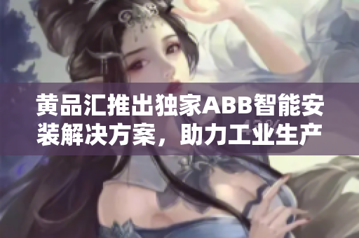 黃品匯推出獨家ABB智能安裝解決方案，助力工業(yè)生產升級