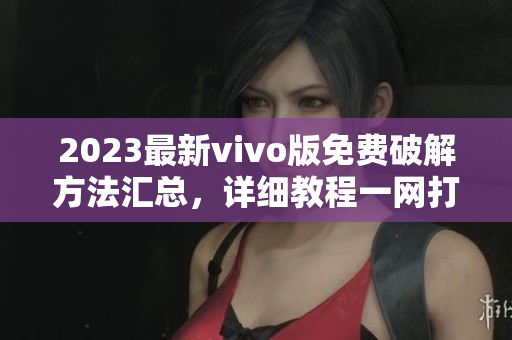 2023最新vivo版免費破解方法匯總，詳細教程一網(wǎng)打盡