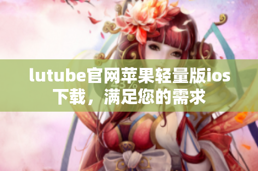 lutube官網(wǎng)蘋果輕量版ios下載，滿足您的需求