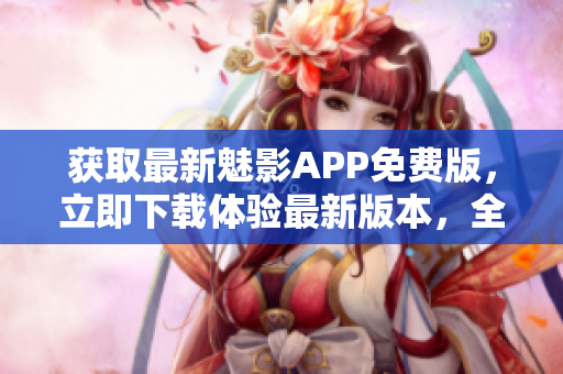 獲取最新魅影APP免費(fèi)版，立即下載體驗(yàn)最新版本，全新功能等你發(fā)現(xiàn)