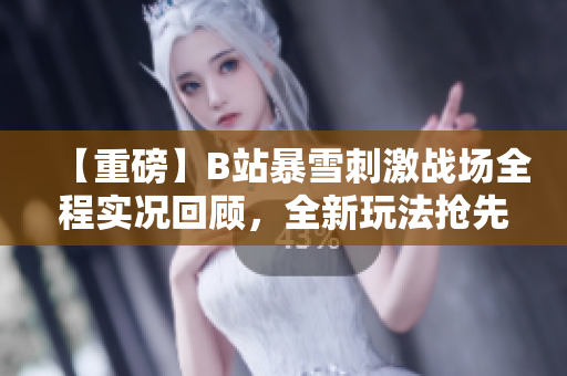 【重磅】B站暴雪刺激戰(zhàn)場全程實況回顧，全新玩法搶先體驗!