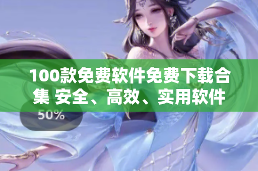 100款免費(fèi)軟件免費(fèi)下載合集 安全、高效、實(shí)用軟件一網(wǎng)打盡