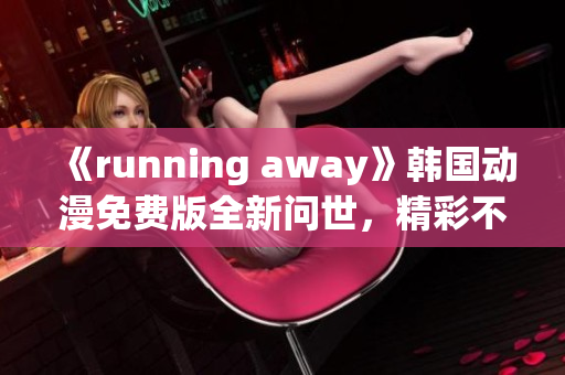 《running away》韓國動漫免費版全新問世，精彩不容錯過