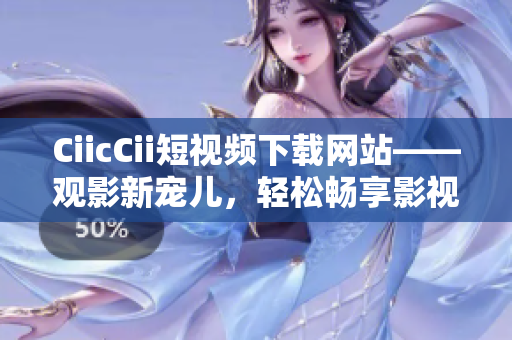 CiicCii短視頻下載網(wǎng)站——觀影新寵兒，輕松暢享影視精華