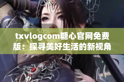 txvlogcom糖心官網免費版：探尋美好生活的新視角
