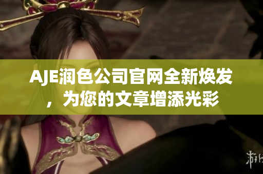 AJE潤(rùn)色公司官網(wǎng)全新煥發(fā)，為您的文章增添光彩