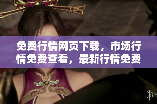 免費(fèi)行情網(wǎng)頁下載，市場行情免費(fèi)查看，最新行情免費(fèi)下載