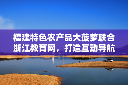 福建特色農(nóng)產(chǎn)品大菠蘿聯(lián)合浙江教育網(wǎng)，打造互動(dòng)導(dǎo)航新體驗(yàn)