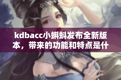 kdbacc小蝌蚪發(fā)布全新版本，帶來的功能和特點(diǎn)是什么？