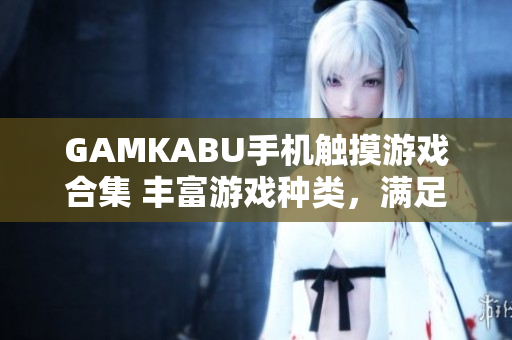 GAMKABU手機(jī)觸摸游戲合集 豐富游戲種類，滿足各年齡段需求