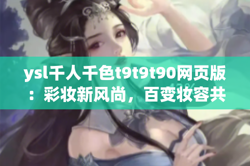 ysl千人千色t9t9t90網(wǎng)頁版：彩妝新風(fēng)尚，百變妝容共賞