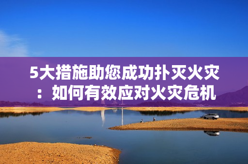 5大措施助您成功撲滅火災(zāi)：如何有效應(yīng)對火災(zāi)危機(jī)
