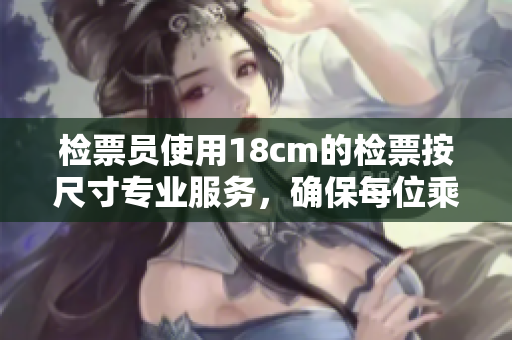 檢票員使用18cm的檢票按尺寸專業(yè)服務(wù)，確保每位乘客準(zhǔn)時上車