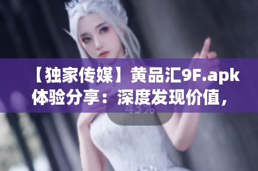 【獨家傳媒】黃品匯9F.apk體驗分享：深度發(fā)現(xiàn)價值，頂級應(yīng)用分享