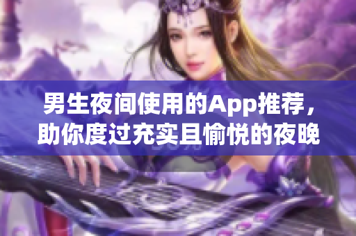 男生夜間使用的App推薦，助你度過充實(shí)且愉悅的夜晚