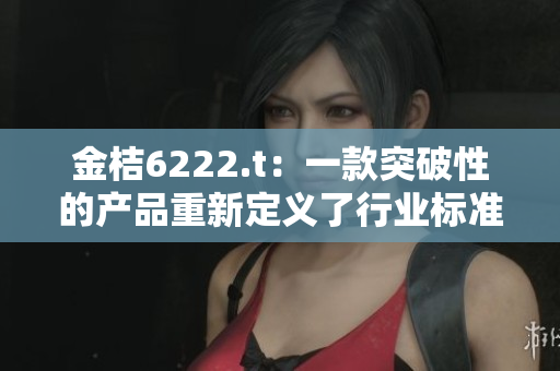 金桔6222.t：一款突破性的產(chǎn)品重新定義了行業(yè)標(biāo)準