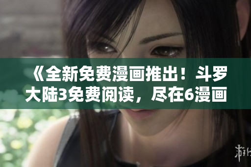 《全新免費漫畫推出！斗羅大陸3免費閱讀，盡在6漫畫》