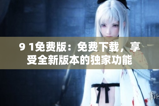 9 1免費(fèi)版：免費(fèi)下載，享受全新版本的獨(dú)家功能