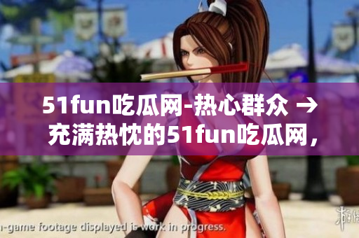 51fun吃瓜網(wǎng)-熱心群眾 → 充滿熱忱的51fun吃瓜網(wǎng)，熱心群眾團(tuán)結(jié)一心
