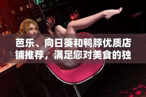 芭樂、向日葵和鴨脖優(yōu)質(zhì)店鋪推薦，滿足您對美食的獨特口味和品質(zhì)需求